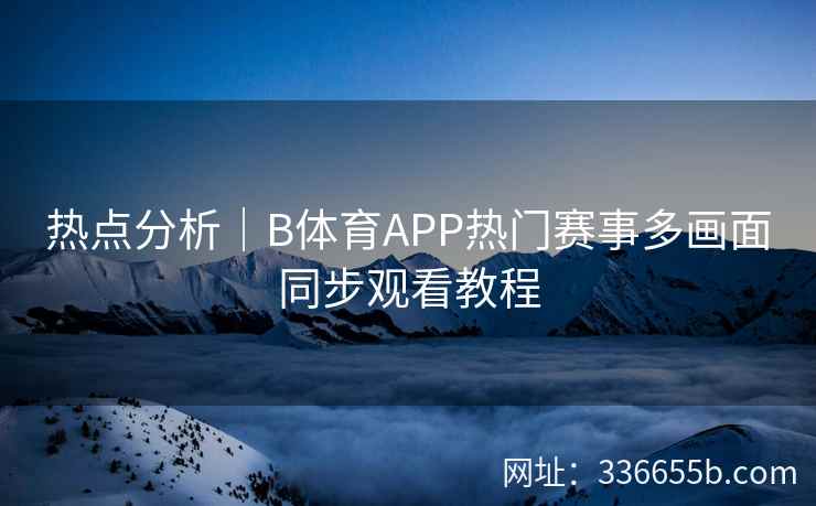 热点分析｜B体育APP热门赛事多画面同步观看教程