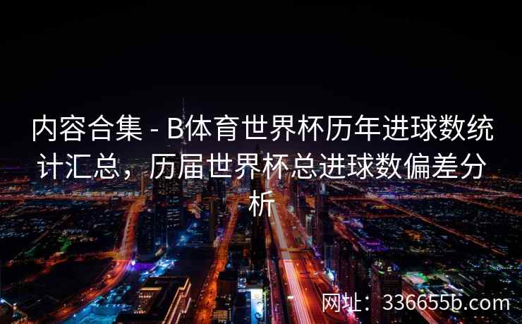内容合集 - B体育世界杯历年进球数统计汇总,历届世界杯总进球数偏差分析