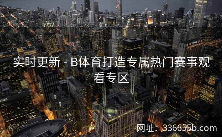 实时更新 - B体育打造专属热门赛事观看专区