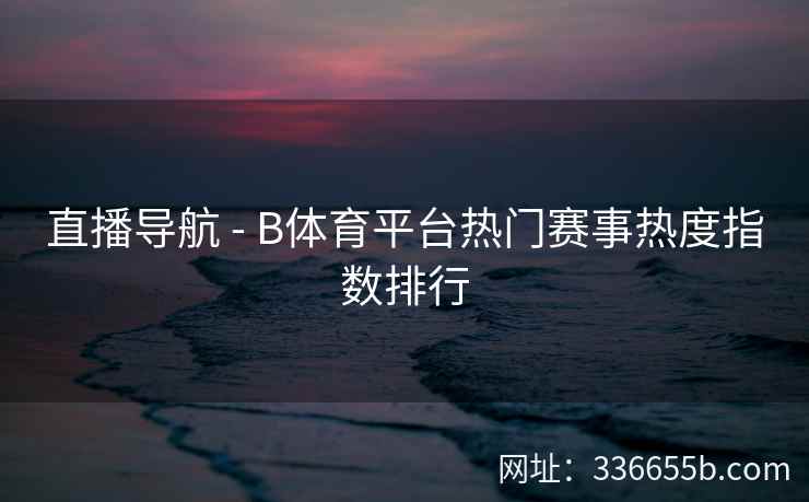 直播导航 - B体育平台热门赛事热度指数排行