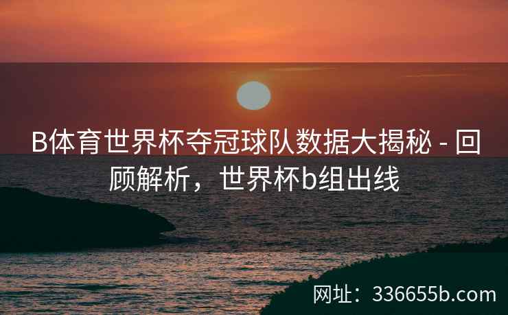 B体育世界杯夺冠球队数据大揭秘 - 回顾解析,世界杯b组出线 第2张 B体育世界杯夺冠球队数据大揭秘 - 回顾解析,世界杯b组出线 第2张