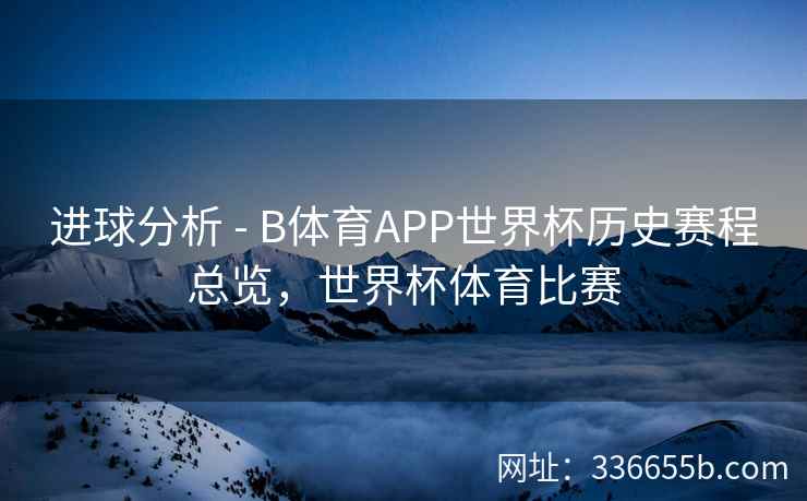 进球分析 - B体育APP世界杯历史赛程总览,世界杯体育比赛 第1张 进球分析 - B体育APP世界杯历史赛程总览,世界杯体育比赛 第1张