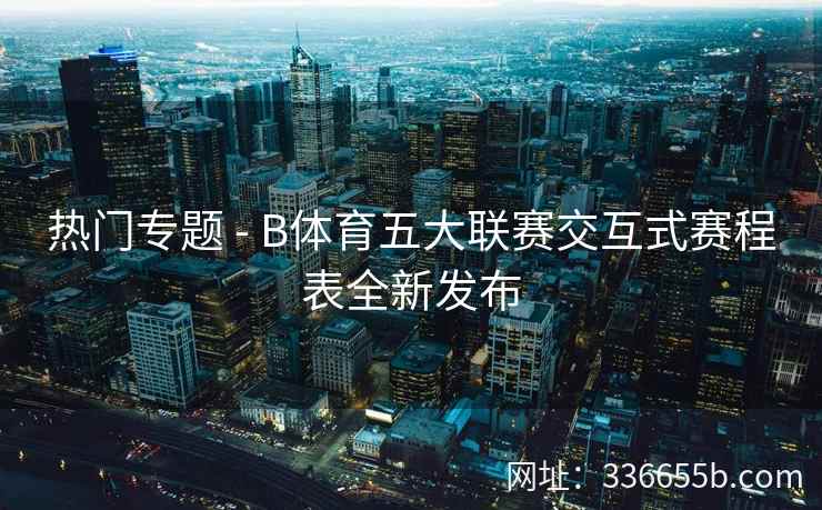 热门专题 - B体育五大联赛交互式赛程表全新发布