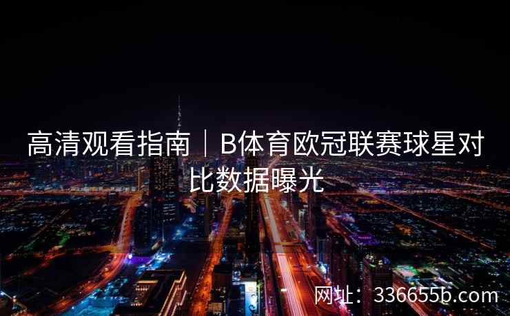 高清观看指南|B体育欧冠联赛球星对比数据曝光