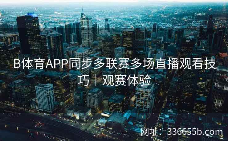 B体育APP同步多联赛多场直播观看技巧|观赛体验