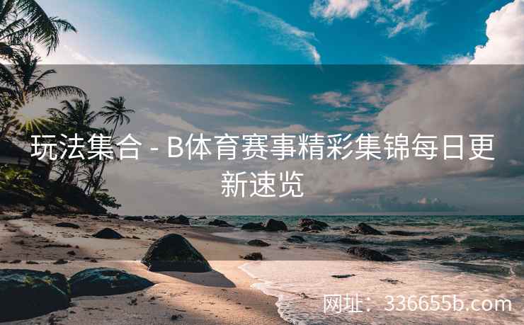 玩法集合 - B体育赛事精彩集锦每日更新速览