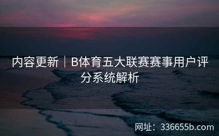 内容更新|B体育五大联赛赛事用户评分系统解析