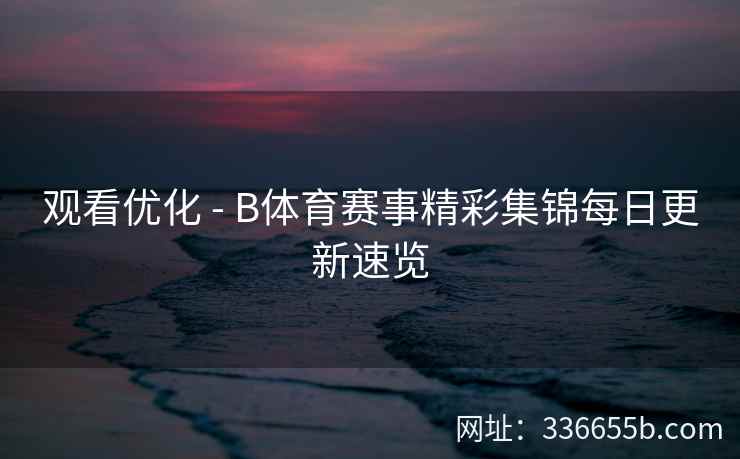 观看优化 - B体育赛事精彩集锦每日更新速览