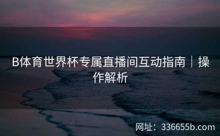B体育世界杯专属直播间互动指南|操作解析