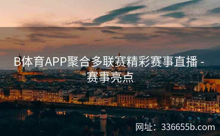 B体育APP聚合多联赛精彩赛事直播 - 赛事亮点