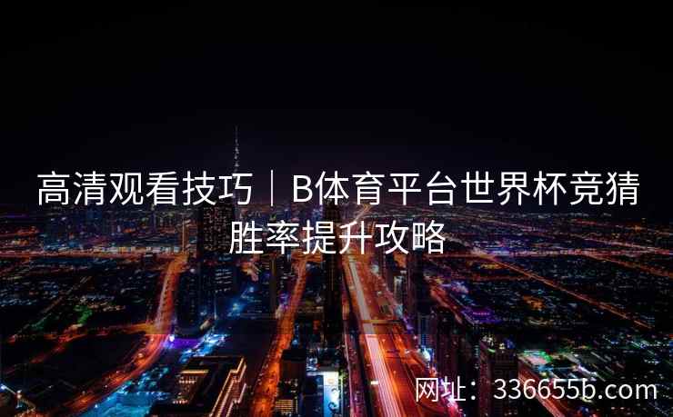 高清观看技巧|B体育平台世界杯竞猜胜率提升攻略 第2张 高清观看技巧|B体育平台世界杯竞猜胜率提升攻略 第2张