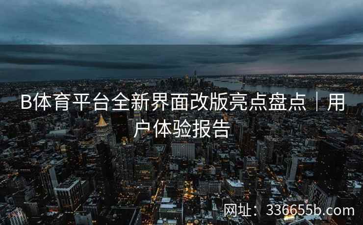 B体育平台全新界面改版亮点盘点｜用户体验报告