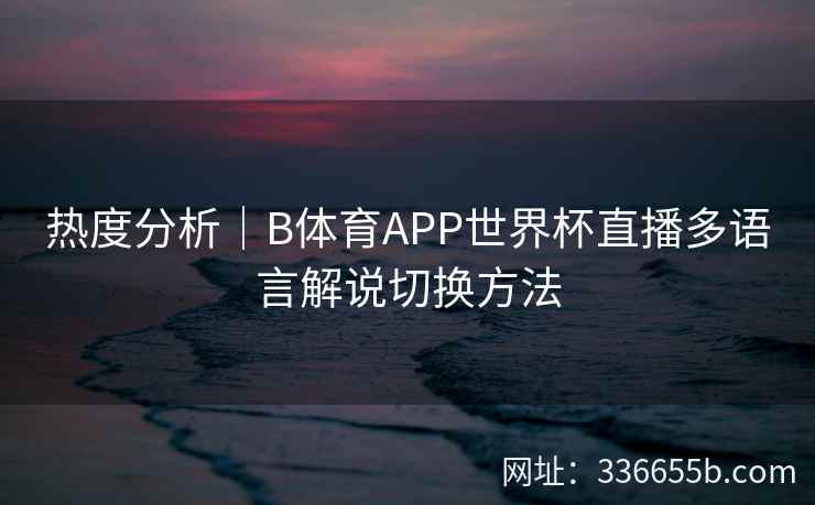 热度分析｜B体育APP世界杯直播多语言解说切换方法