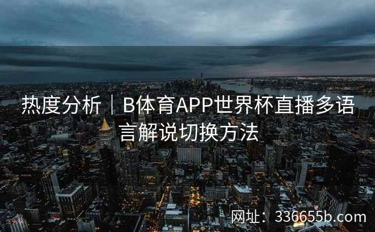 热度分析｜B体育APP世界杯直播多语言解说切换方法