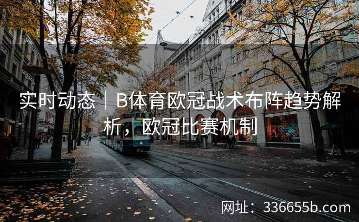 实时动态|B体育欧冠战术布阵趋势解析,欧冠比赛机制