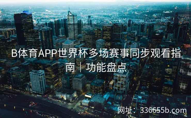 B体育APP世界杯多场赛事同步观看指南|功能盘点