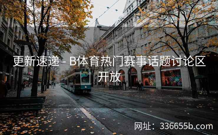 更新速递 - B体育热门赛事话题讨论区开放