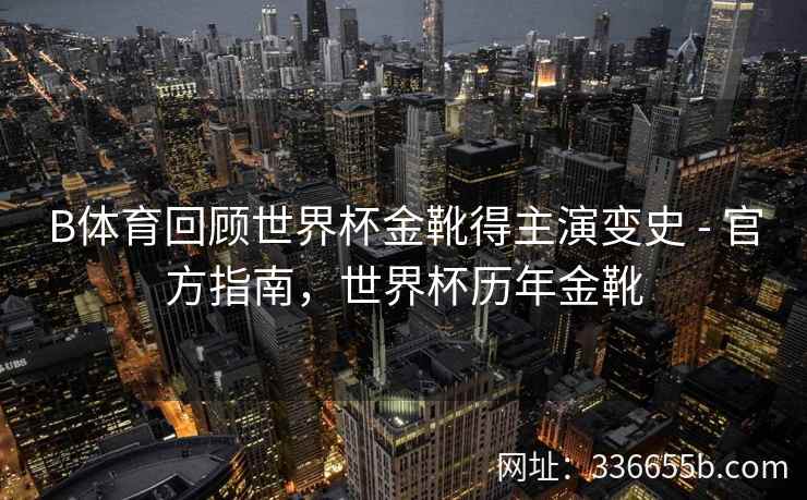 B体育回顾世界杯金靴得主演变史 - 官方指南,世界杯历年金靴