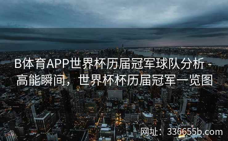 B体育APP世界杯历届冠军球队分析 - 高能瞬间,世界杯杯历届冠军一览图