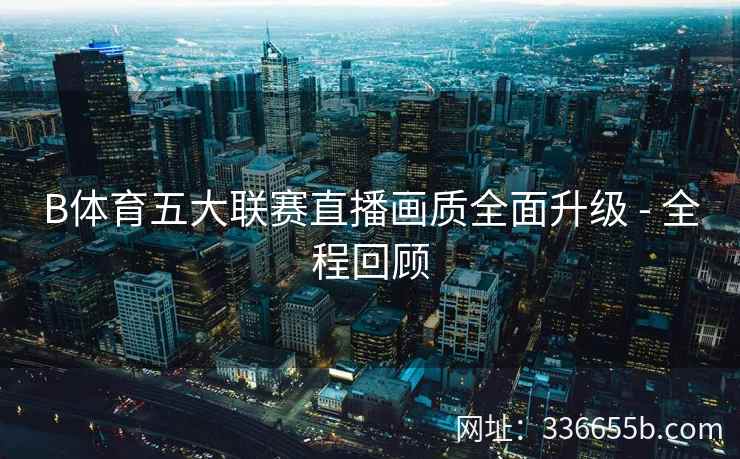 B体育五大联赛直播画质全面升级 - 全程回顾 第2张 B体育五大联赛直播画质全面升级 - 全程回顾 第2张