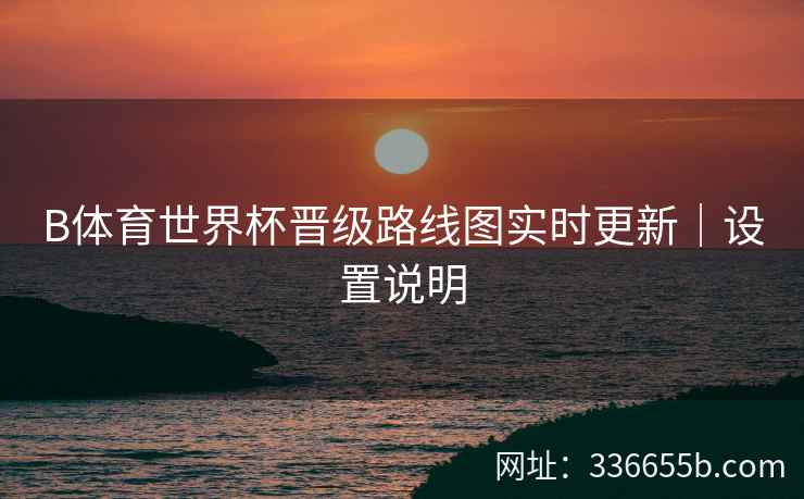 B体育世界杯晋级路线图实时更新|设置说明 第2张 B体育世界杯晋级路线图实时更新|设置说明 第2张