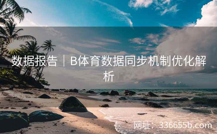 数据报告｜B体育数据同步机制优化解析