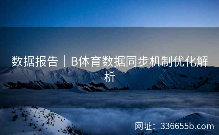 数据报告｜B体育数据同步机制优化解析