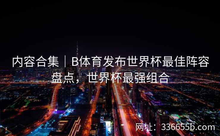 内容合集｜B体育发布世界杯最佳阵容盘点，世界杯最强组合