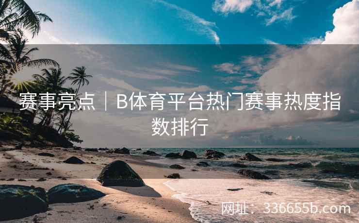 赛事亮点|B体育平台热门赛事热度指数排行 第2张 赛事亮点|B体育平台热门赛事热度指数排行 第2张