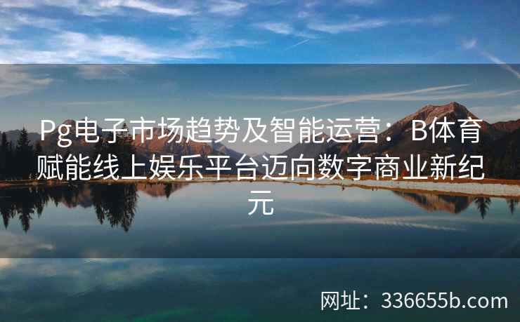 Pg电子市场趋势及智能运营：B体育赋能线上娱乐平台迈向数字商业新纪元