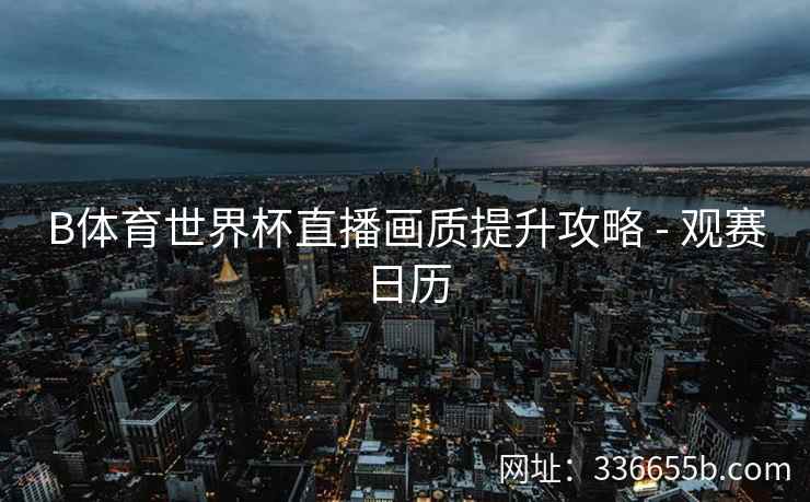 B体育世界杯直播画质提升攻略 - 观赛日历