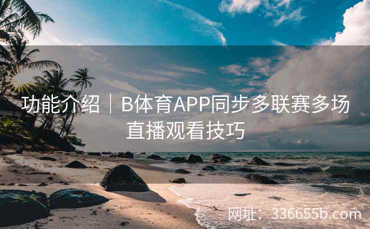 功能介绍|B体育APP同步多联赛多场直播观看技巧