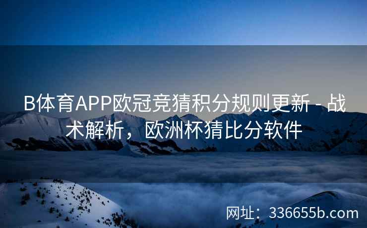B体育APP欧冠竞猜积分规则更新 - 战术解析,欧洲杯猜比分软件