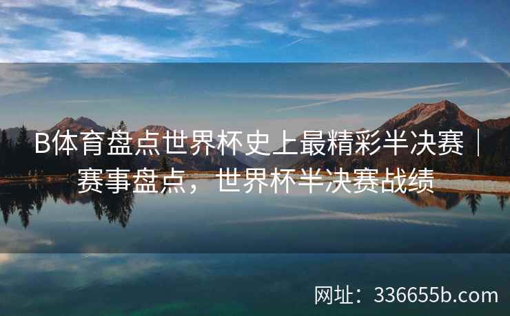 B体育盘点世界杯史上最精彩半决赛|赛事盘点,世界杯半决赛战绩