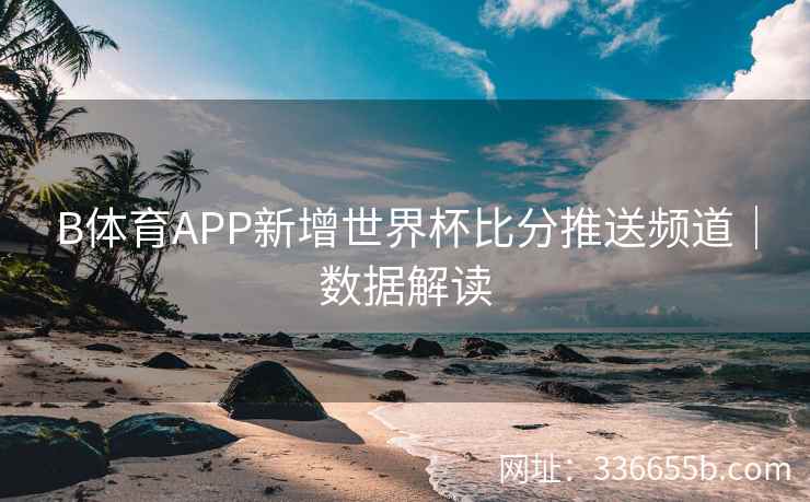 B体育APP新增世界杯比分推送频道|数据解读