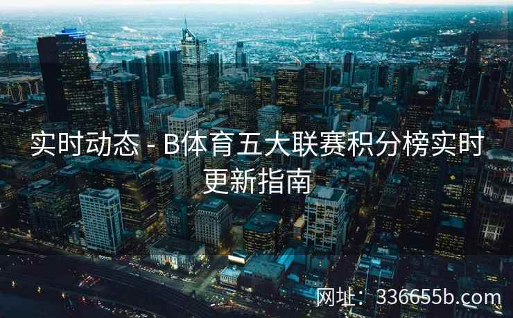 实时动态 - B体育五大联赛积分榜实时更新指南 第1张 实时动态 - B体育五大联赛积分榜实时更新指南 第1张