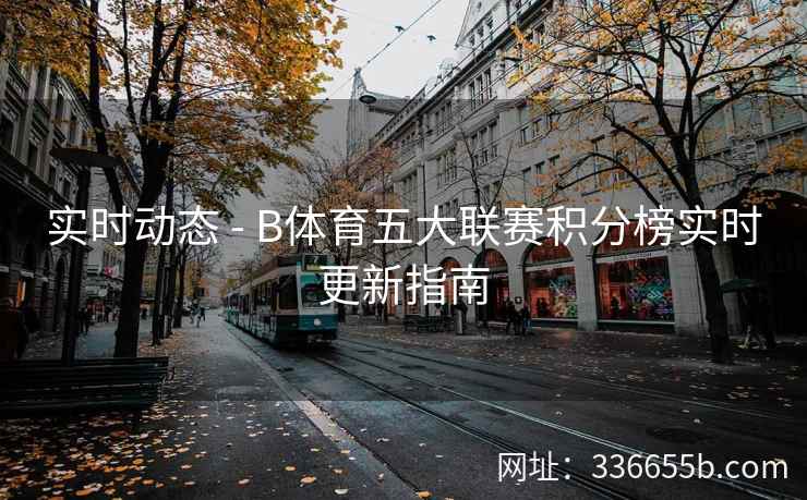实时动态 - B体育五大联赛积分榜实时更新指南 第2张 实时动态 - B体育五大联赛积分榜实时更新指南 第2张