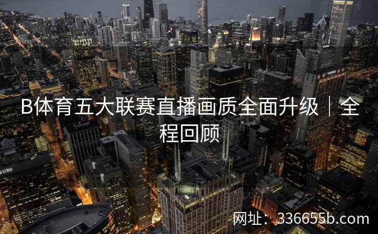 B体育五大联赛直播画质全面升级|全程回顾
