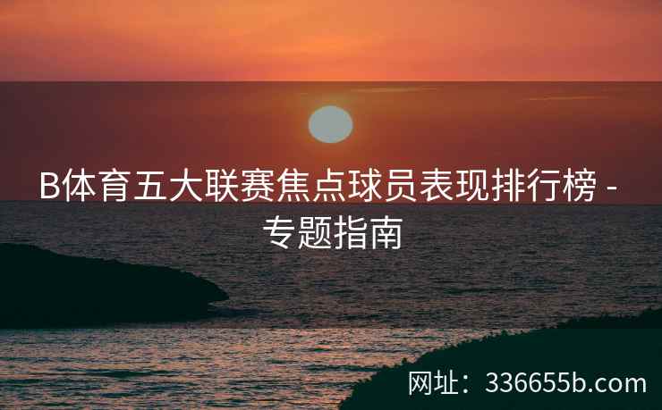 B体育五大联赛焦点球员表现排行榜 - 专题指南