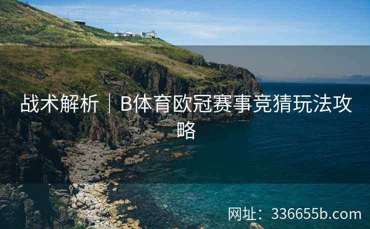 战术解析|B体育欧冠赛事竞猜玩法攻略