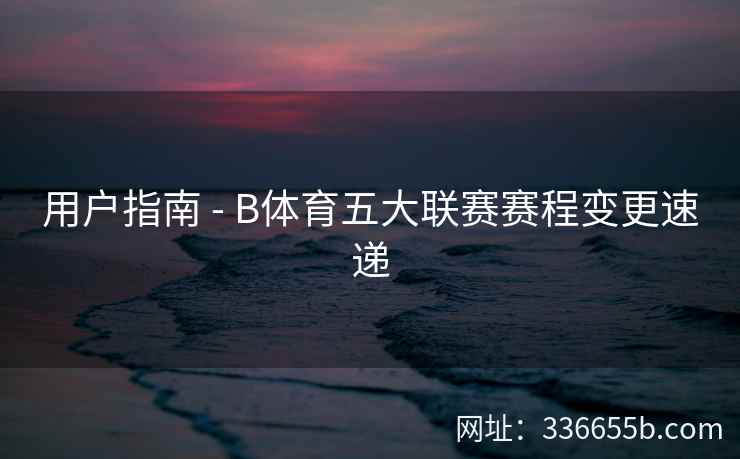 用户指南 - B体育五大联赛赛程变更速递
