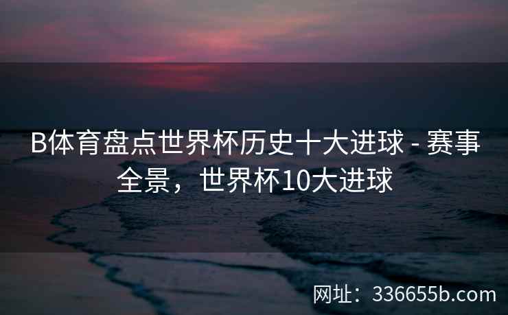 B体育盘点世界杯历史十大进球 - 赛事全景,世界杯10大进球 第1张 B体育盘点世界杯历史十大进球 - 赛事全景,世界杯10大进球 第1张