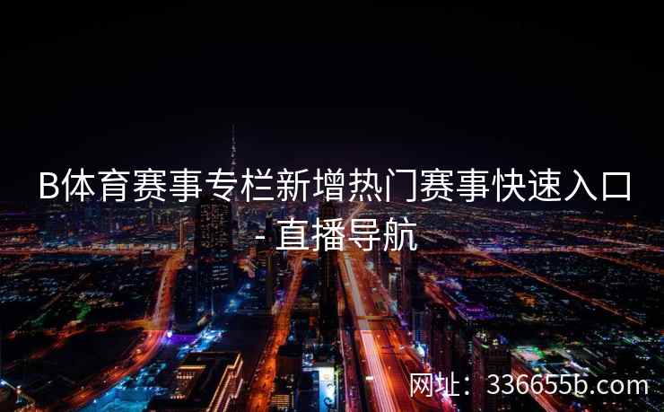 B体育赛事专栏新增热门赛事快速入口 - 直播导航 第1张 B体育赛事专栏新增热门赛事快速入口 - 直播导航 第1张