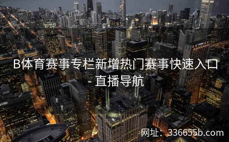 B体育赛事专栏新增热门赛事快速入口 - 直播导航 第2张 B体育赛事专栏新增热门赛事快速入口 - 直播导航 第2张