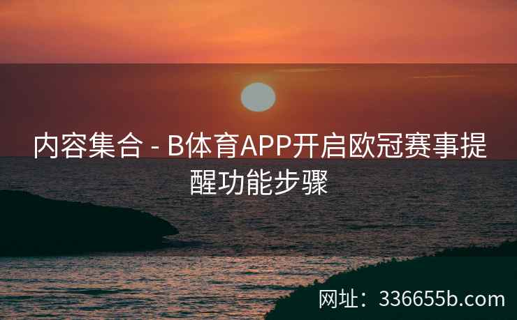 内容集合 - B体育APP开启欧冠赛事提醒功能步骤