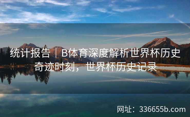 统计报告|B体育深度解析世界杯历史奇迹时刻,世界杯历史记录