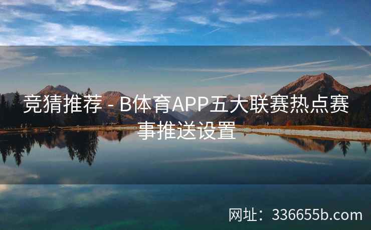 竞猜推荐 - B体育APP五大联赛热点赛事推送设置