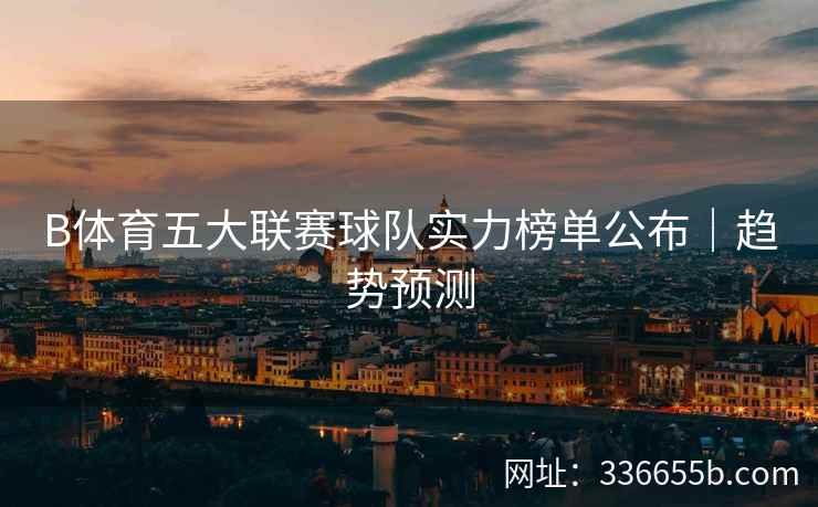 B体育五大联赛球队实力榜单公布|趋势预测