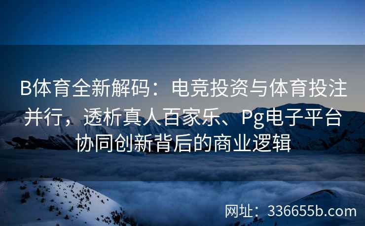 B体育全新解码:电竞投资与体育投注并行,透析真人百家乐、Pg电子平台协同创新背后的商业逻辑