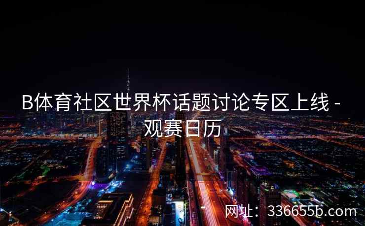 B体育社区世界杯话题讨论专区上线 - 观赛日历 第1张 B体育社区世界杯话题讨论专区上线 - 观赛日历 第1张